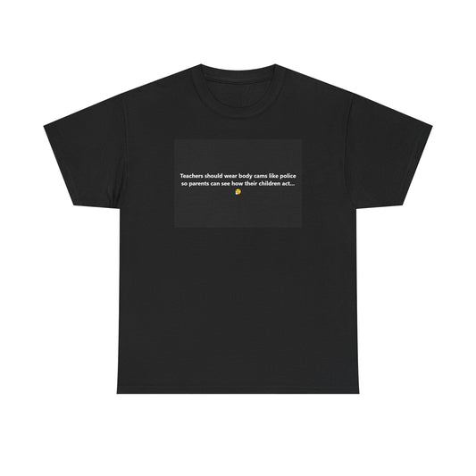 "Teachers should wear body cams like police so parents can see how their children act..." - Unisex Heavy Cotton Tee